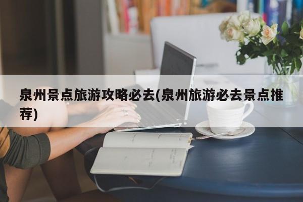 泉州景点旅游攻略必去(泉州旅游必去景点推荐) 第1张