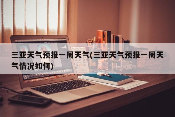 三亚天气预报一周天气(三亚天气预报一周天气情况如何)