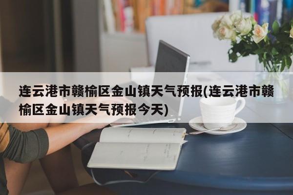 连云港市赣榆区金山镇天气预报(连云港市赣榆区金山镇天气预报今天)