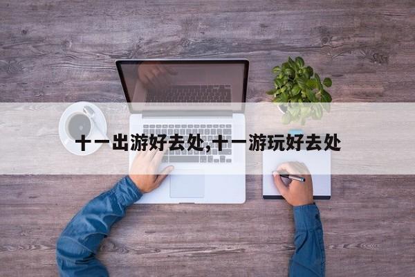十一出游好去处,十一游玩好去处 第1张