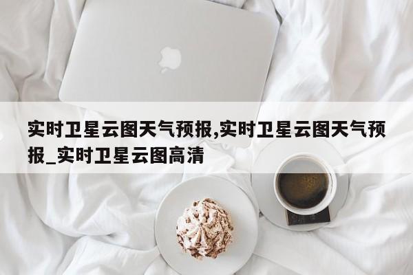 实时卫星云图天气预报,实时卫星云图天气预报_实时卫星云图高清