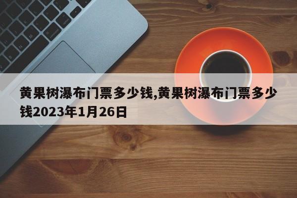 黄果树瀑布门票多少钱,黄果树瀑布门票多少钱2023年1月26日 第1张