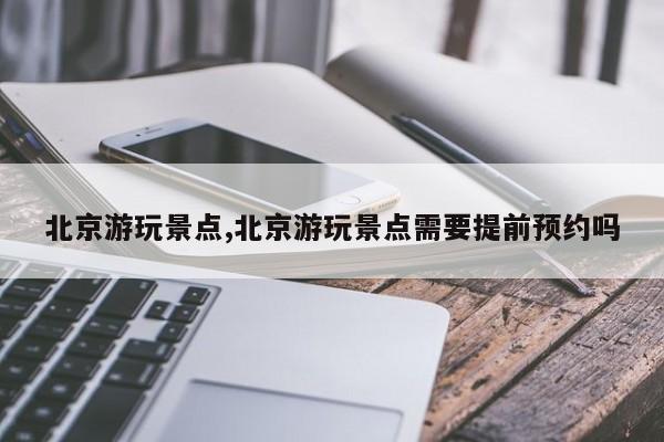 北京游玩景点,北京游玩景点需要提前预约吗 第1张