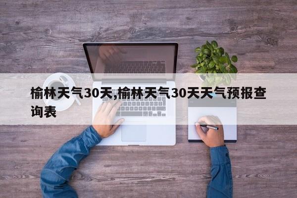 榆林天气30天,榆林天气30天天气预报查询表