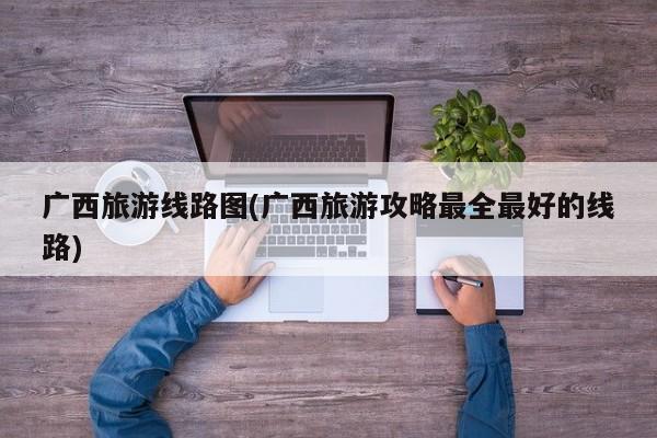 广西旅游线路图(广西旅游攻略最全最好的线路) 第1张