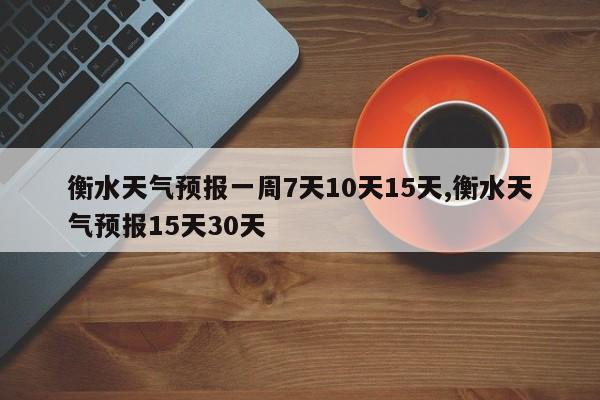 衡水天气预报一周7天10天15天,衡水天气预报15天30天