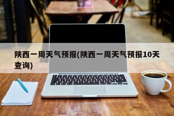 陕西一周天气预报(陕西一周天气预报10天查询)