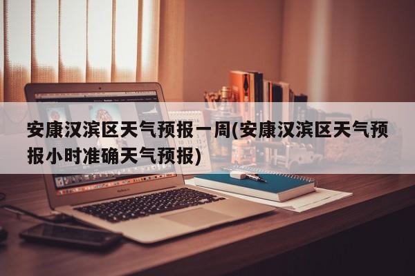 安康汉滨区天气预报一周(安康汉滨区天气预报小时准确天气预报) 第1张