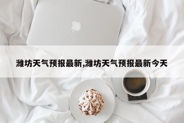 潍坊天气预报最新,潍坊天气预报最新今天 第1张