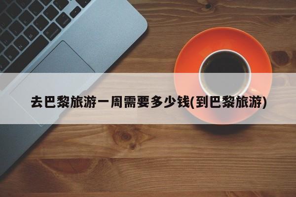 去巴黎旅游一周需要多少钱(到巴黎旅游) 第1张