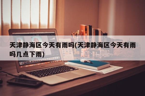 天津静海区今天有雨吗(天津静海区今天有雨吗几点下雨)