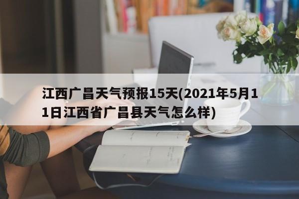 江西广昌天气预报15天(2021年5月11日江西省广昌县天气怎么样)