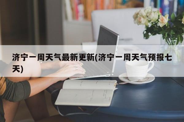济宁一周天气最新更新(济宁一周天气预报七天)