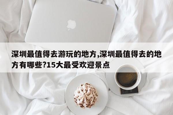 深圳最值得去游玩的地方,深圳最值得去的地方有哪些?15大最受欢迎景点 第1张