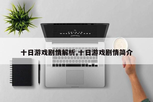十日游戏剧情解析,十日游戏剧情简介 第1张