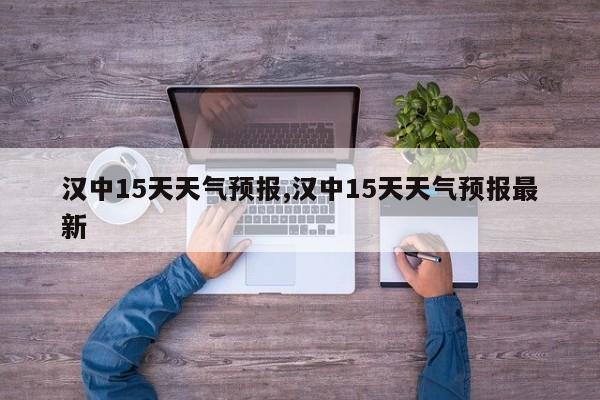 汉中15天天气预报,汉中15天天气预报最新