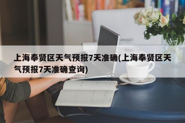 上海奉贤区天气预报7天准确(上海奉贤区天气预报7天准确查询)
