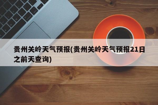 贵州关岭天气预报(贵州关岭天气预报21日之前天查询)