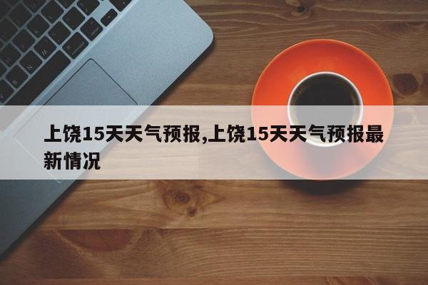 上饶15天天气预报,上饶15天天气预报最新情况