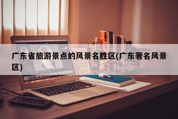 广东省旅游景点的风景名胜区(广东著名风景区) 第1张