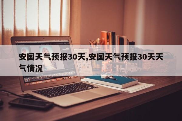 安国天气预报30天,安国天气预报30天天气情况
