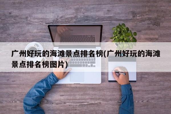 广州好玩的海滩景点排名榜(广州好玩的海滩景点排名榜图片) 第1张