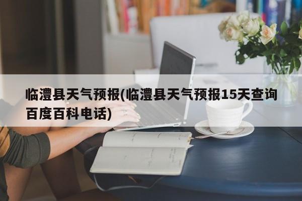 临澧县天气预报(临澧县天气预报15天查询百度百科电话)