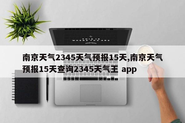 南京天气2345天气预报15天,南京天气预报15天查询2345天气王 app