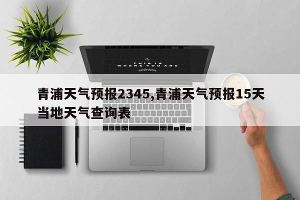 青浦天气预报2345,青浦天气预报15天当地天气查询表