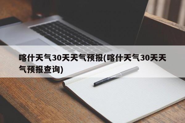 喀什天气30天天气预报(喀什天气30天天气预报查询)
