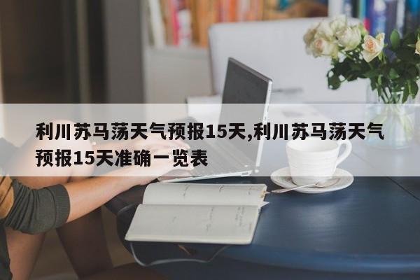 利川苏马荡天气预报15天,利川苏马荡天气预报15天准确一览表