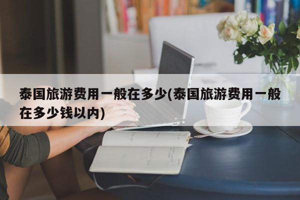 泰国旅游费用一般在多少(泰国旅游费用一般在多少钱以内) 第1张