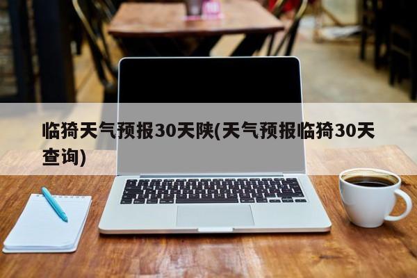 临猗天气预报30天陕(天气预报临猗30天查询)