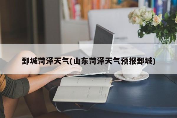 鄄城菏泽天气(山东菏泽天气预报鄄城)