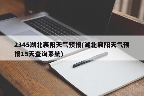 2345湖北襄阳天气预报(湖北襄阳天气预报15天查询系统)