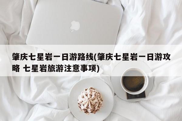 肇庆七星岩一日游路线(肇庆七星岩一日游攻略 七星岩旅游注意事项) 第1张