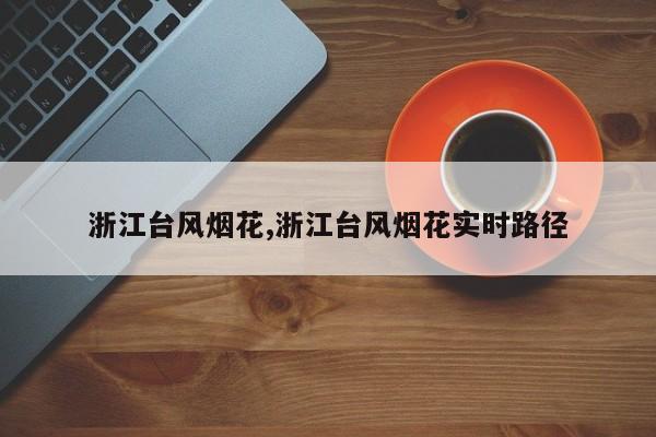 浙江台风烟花,浙江台风烟花实时路径