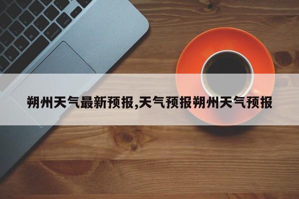 朔州天气最新预报,天气预报朔州天气预报