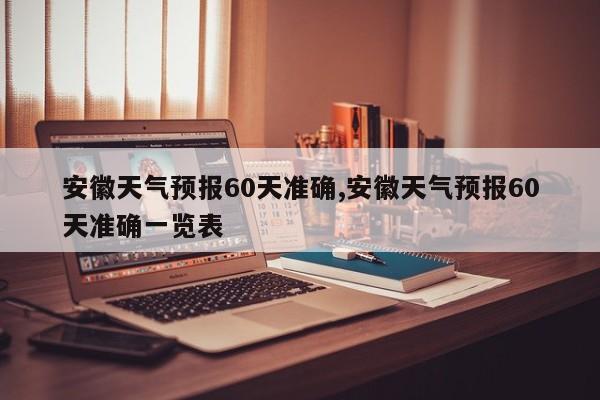 安徽天气预报60天准确,安徽天气预报60天准确一览表