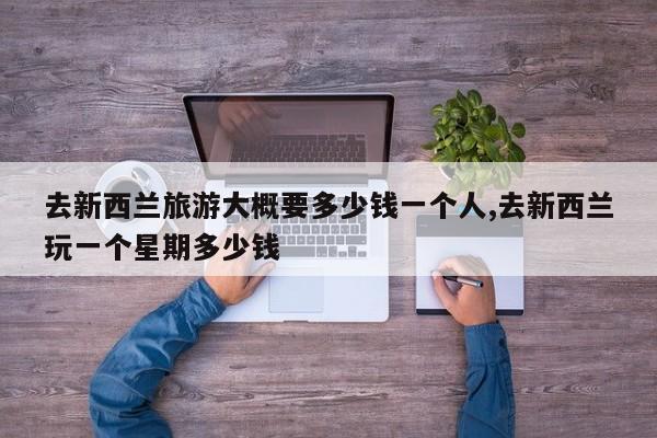 去新西兰旅游大概要多少钱一个人,去新西兰玩一个星期多少钱 第1张