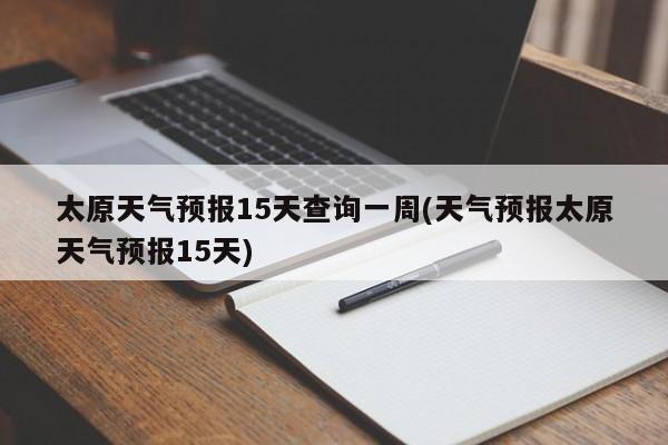 太原天气预报15天查询一周(天气预报太原天气预报15天)
