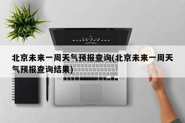 北京未来一周天气预报查询(北京未来一周天气预报查询结果)