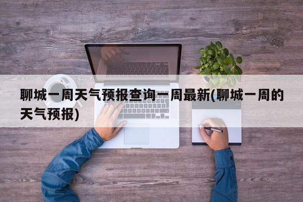 聊城一周天气预报查询一周最新(聊城一周的天气预报)