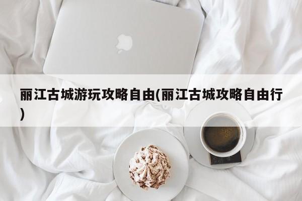 丽江古城游玩攻略自由(丽江古城攻略自由行) 第1张