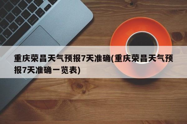 重庆荣昌天气预报7天准确(重庆荣昌天气预报7天准确一览表)