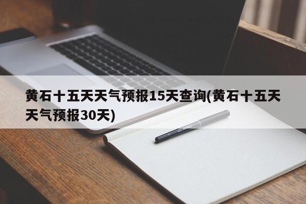 黄石十五天天气预报15天查询(黄石十五天天气预报30天)
