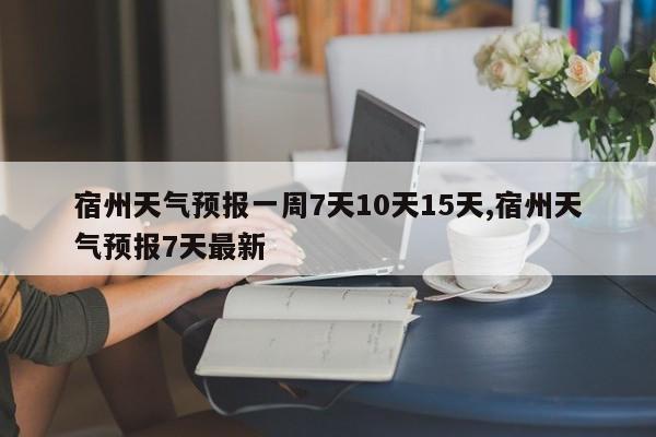 宿州天气预报一周7天10天15天,宿州天气预报7天最新