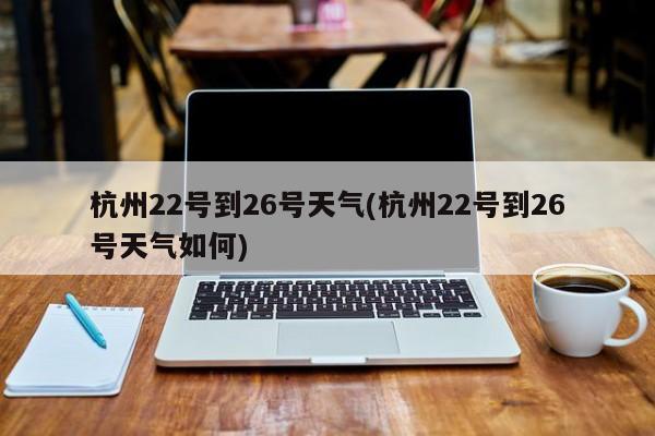 杭州22号到26号天气(杭州22号到26号天气如何) 第1张