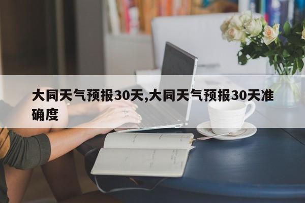 大同天气预报30天,大同天气预报30天准确度