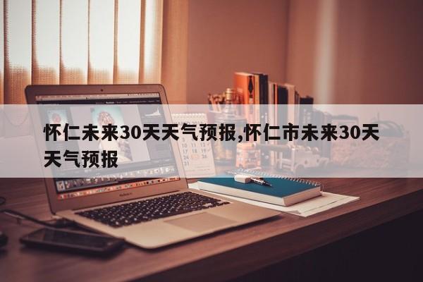 怀仁未来30天天气预报,怀仁市未来30天天气预报